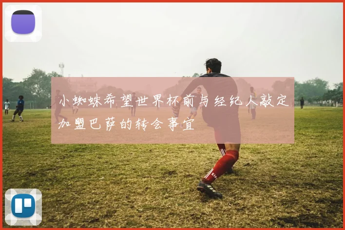 小蜘蛛希望世界杯前与经纪人敲定加盟巴萨的转会事宜