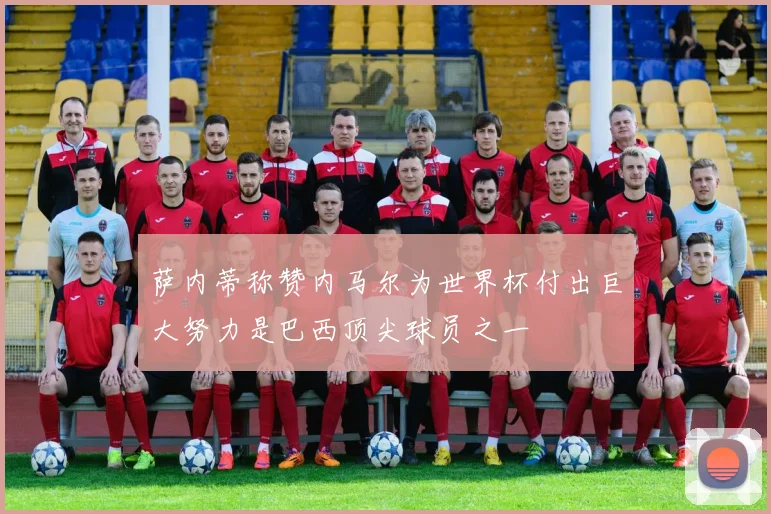 萨内蒂称赞内马尔为世界杯付出巨大努力是巴西顶尖球员之一
