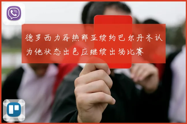 德罗西力荐热那亚续约巴尔丹齐认为他状态出色应继续出场比赛