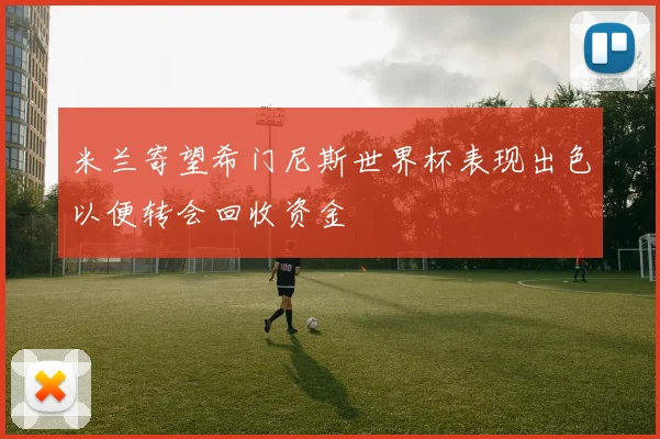 米兰寄望希门尼斯世界杯表现出色以便转会回收资金