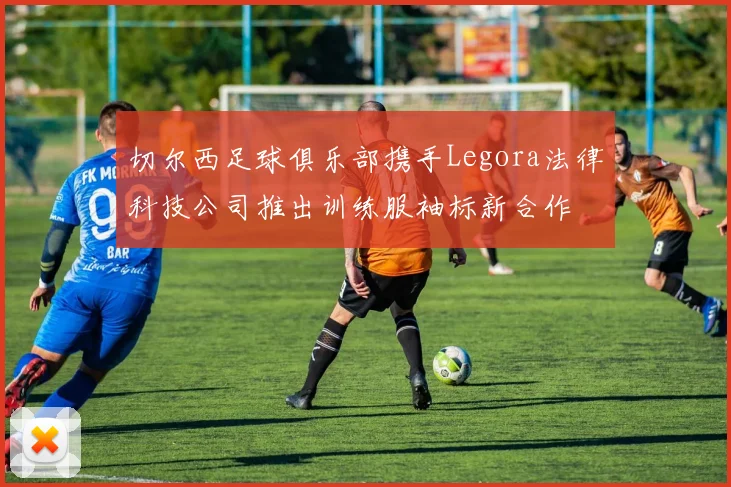 切尔西足球俱乐部携手Legora法律科技公司推出训练服袖标新合作