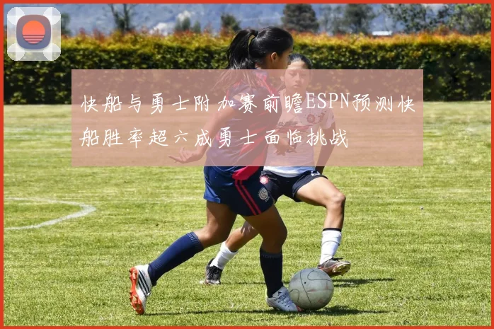 快船与勇士附加赛前瞻ESPN预测快船胜率超六成勇士面临挑战