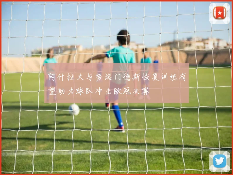 阿什拉夫与努诺门德斯恢复训练有望助力球队冲击欧冠决赛
