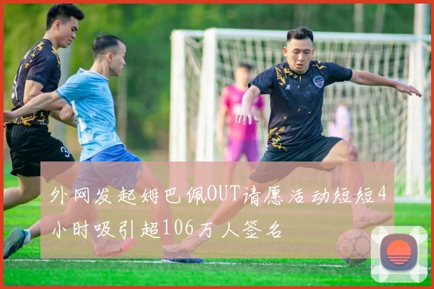 外网发起姆巴佩OUT请愿活动短短4小时吸引超106万人签名
