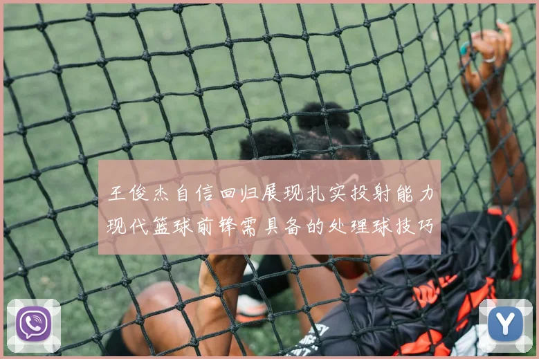 王俊杰自信回归展现扎实投射能力现代篮球前锋需具备的处理球技巧