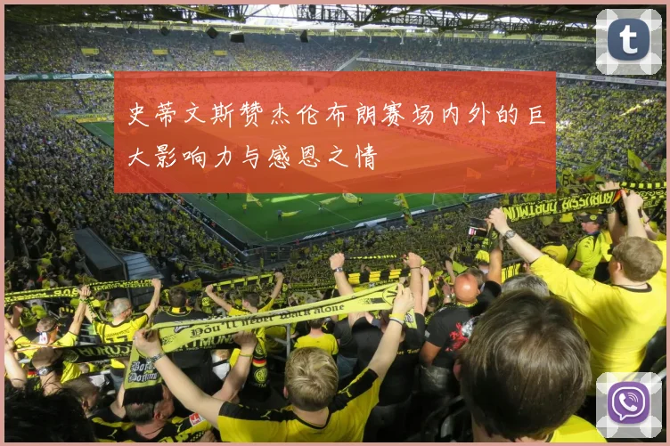 史蒂文斯赞杰伦布朗赛场内外的巨大影响力与感恩之情