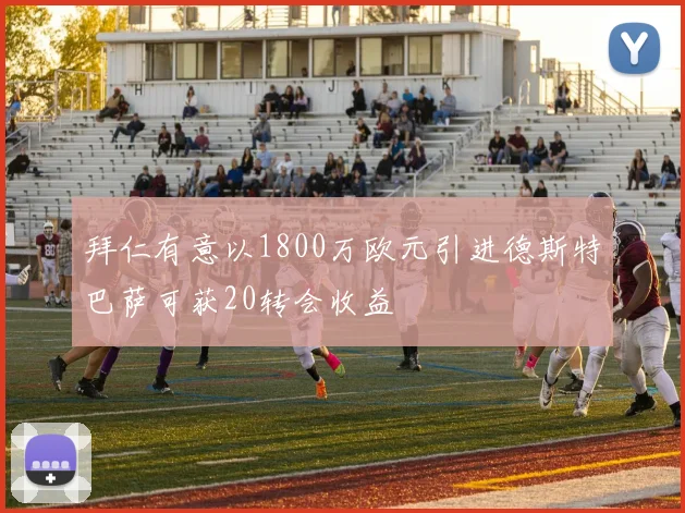 拜仁有意以1800万欧元引进德斯特巴萨可获20转会收益