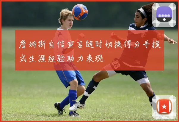詹姆斯自信宣言随时切换得分手模式生涯经验助力表现