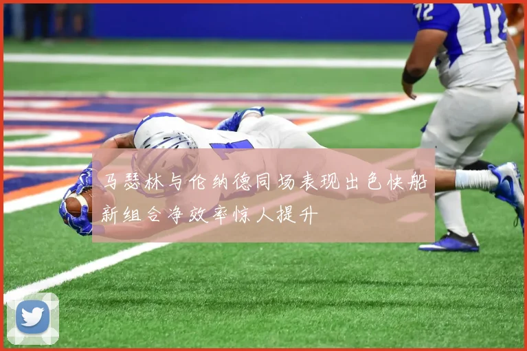 马瑟林与伦纳德同场表现出色快船新组合净效率惊人提升