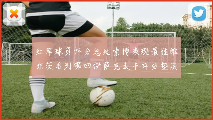 红军球员评分总结索博表现最佳维尔茨名列第四伊萨克麦卡评分垫底