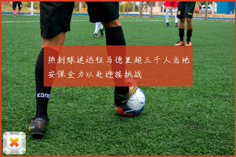 热刺球迷远征马德里超三千人当地安保全力以赴迎接挑战